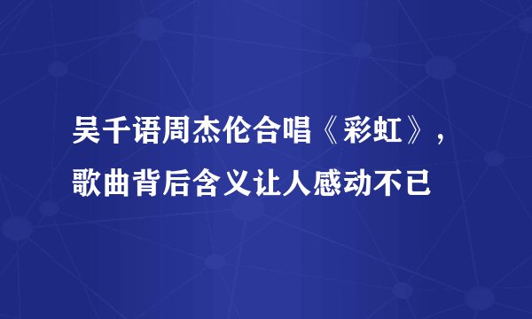 吴千语周杰伦合唱《彩虹》，歌曲背后含义让人感动不已