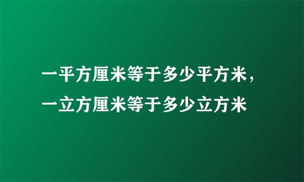 一平方厘米等于多少平方米，一立方厘米等于多少立方米