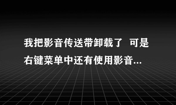 我把影音传送带卸载了  可是右键菜单中还有使用影音传送带下载?
