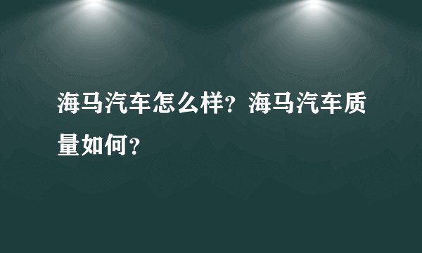 海马汽车怎么样？海马汽车质量如何？