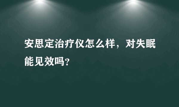 安思定治疗仪怎么样，对失眠能见效吗？