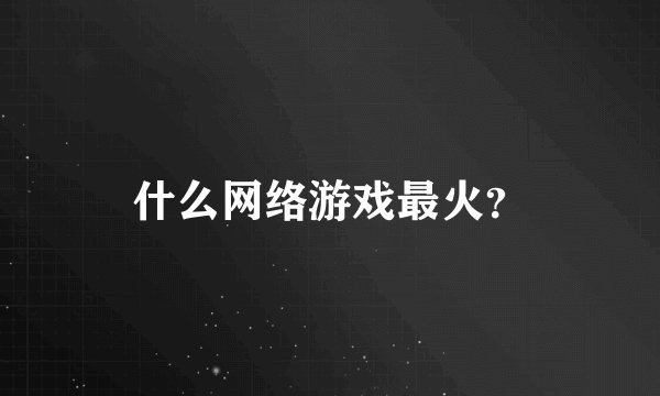 什么网络游戏最火？