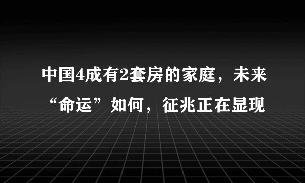 中国4成有2套房的家庭，未来“命运”如何，征兆正在显现