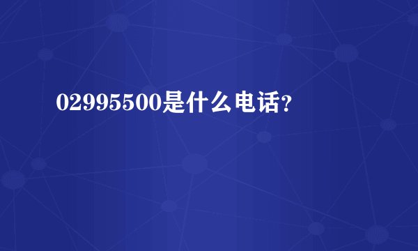 02995500是什么电话？