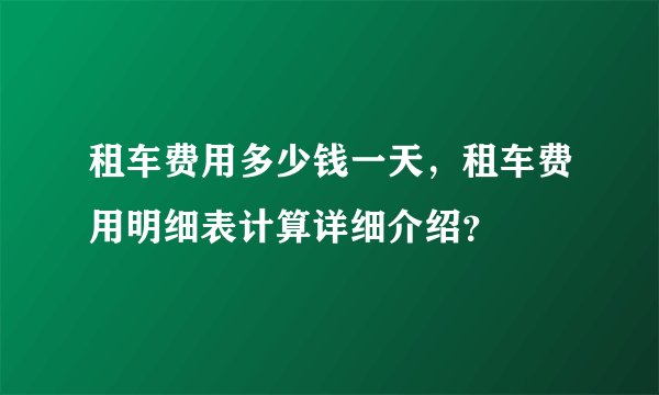 租车费用多少钱一天，租车费用明细表计算详细介绍？