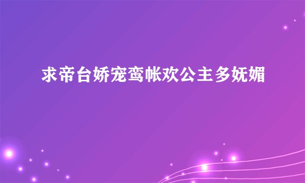 求帝台娇宠鸾帐欢公主多妩媚
