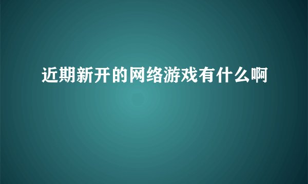 近期新开的网络游戏有什么啊