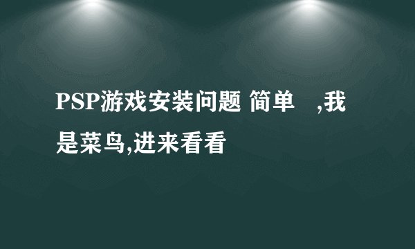 PSP游戏安装问题 简单   ,我是菜鸟,进来看看
