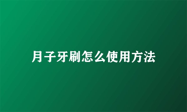 月子牙刷怎么使用方法
