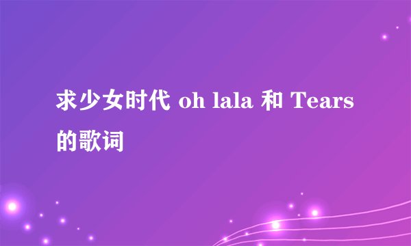 求少女时代 oh lala 和 Tears 的歌词