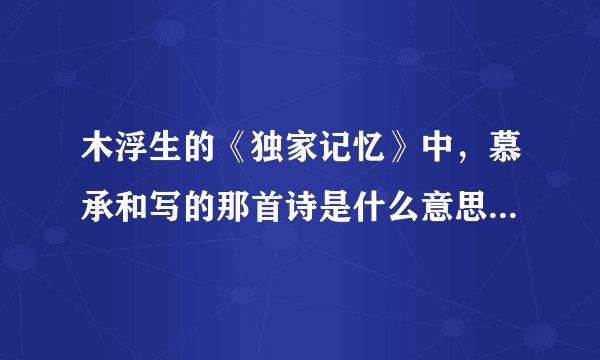 木浮生的《独家记忆》中，慕承和写的那首诗是什么意思？有哪位朋友知道的告诉我，谢啊？