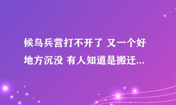 候鸟兵营打不开了 又一个好地方沉没 有人知道是搬迁了或者是关闭的详情吗？ 悲剧