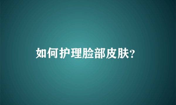如何护理脸部皮肤？