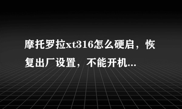 摩托罗拉xt316怎么硬启，恢复出厂设置，不能开机，知道的请告诉一下，求了，详细点，谢谢谢谢谢谢谢谢谢！