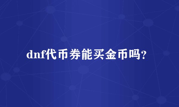 dnf代币券能买金币吗？