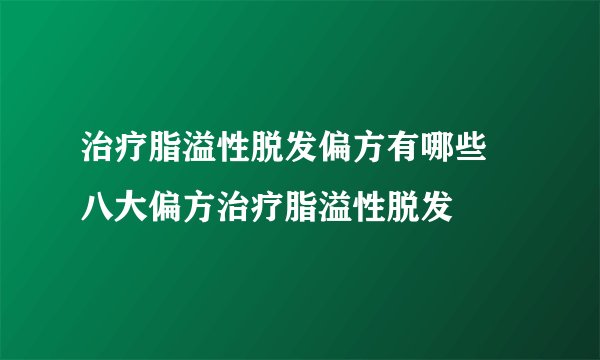 治疗脂溢性脱发偏方有哪些 八大偏方治疗脂溢性脱发