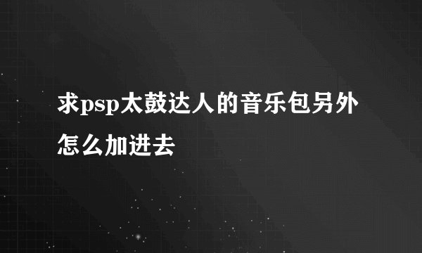 求psp太鼓达人的音乐包另外怎么加进去