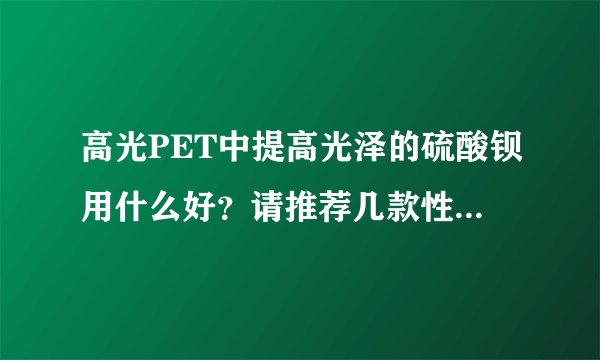 高光PET中提高光泽的硫酸钡用什么好？请推荐几款性能比较稳定的产品