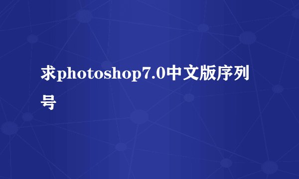求photoshop7.0中文版序列号