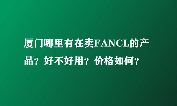 厦门哪里有在卖FANCL的产品？好不好用？价格如何？