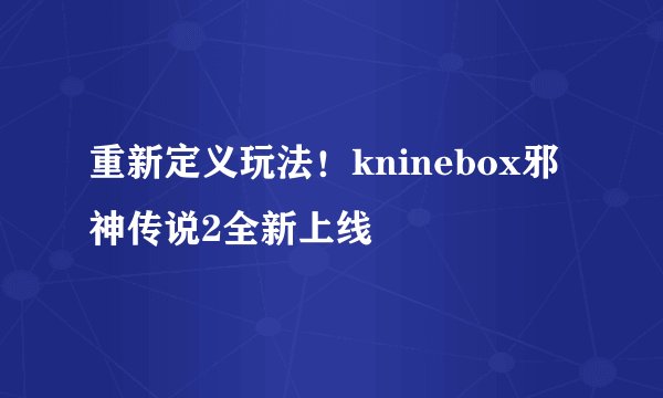 重新定义玩法！kninebox邪神传说2全新上线