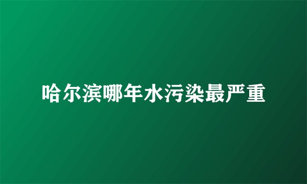哈尔滨哪年水污染最严重
