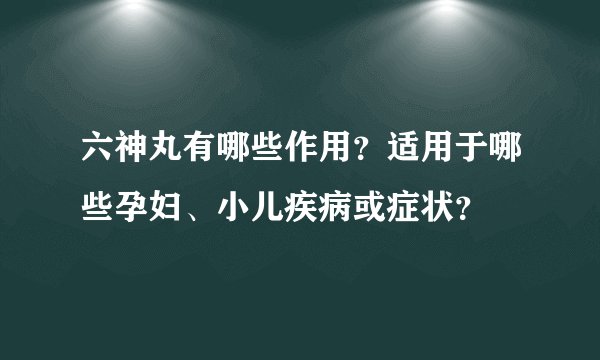六神丸有哪些作用？适用于哪些孕妇、小儿疾病或症状？