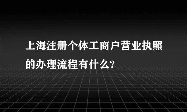 上海注册个体工商户营业执照的办理流程有什么?