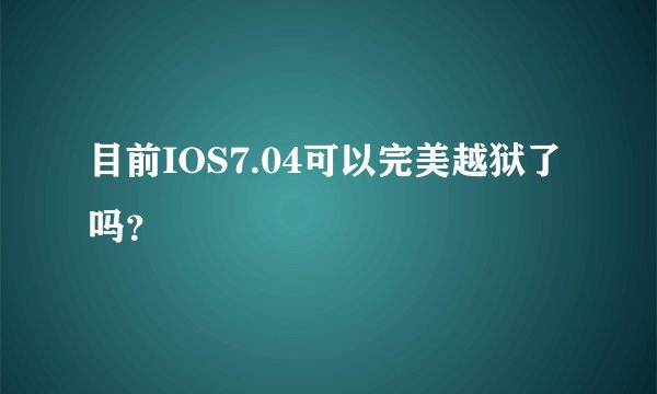 目前IOS7.04可以完美越狱了吗？
