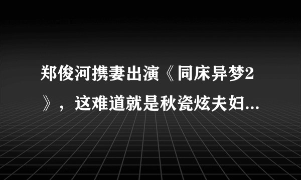 郑俊河携妻出演《同床异梦2》，这难道就是秋瓷炫夫妇下车的原因