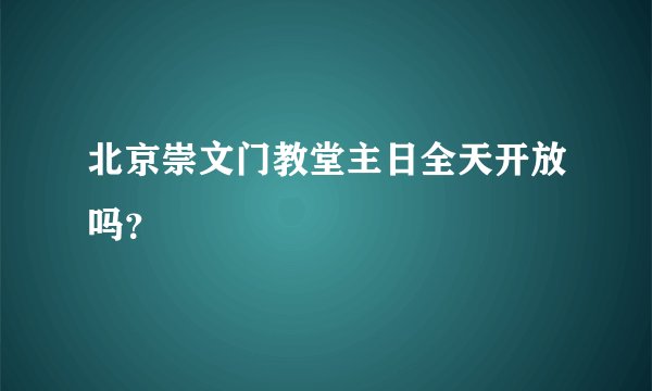 北京崇文门教堂主日全天开放吗？