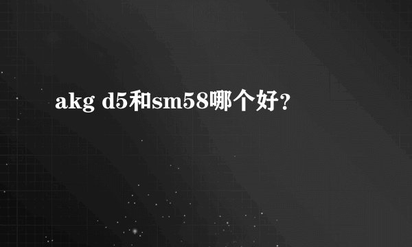 akg d5和sm58哪个好？