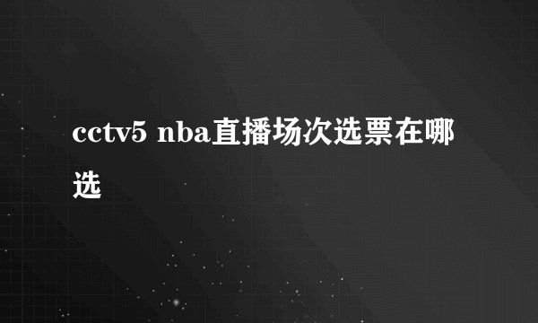 cctv5 nba直播场次选票在哪选