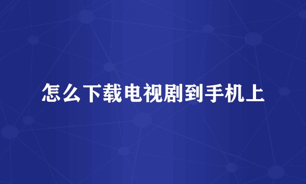 怎么下载电视剧到手机上