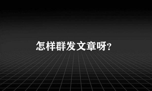 怎样群发文章呀？