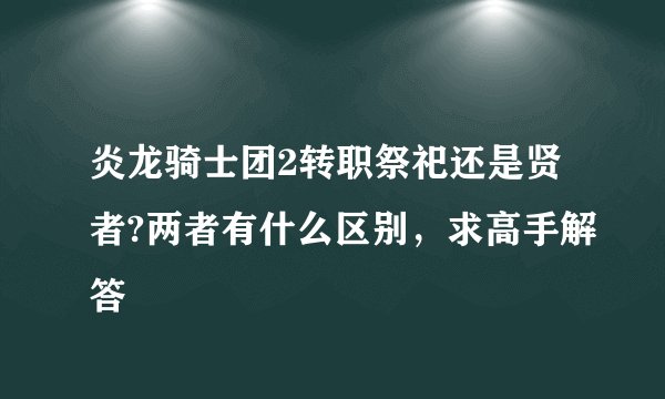 炎龙骑士团2转职祭祀还是贤者?两者有什么区别，求高手解答