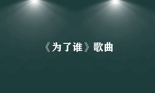 《为了谁》歌曲