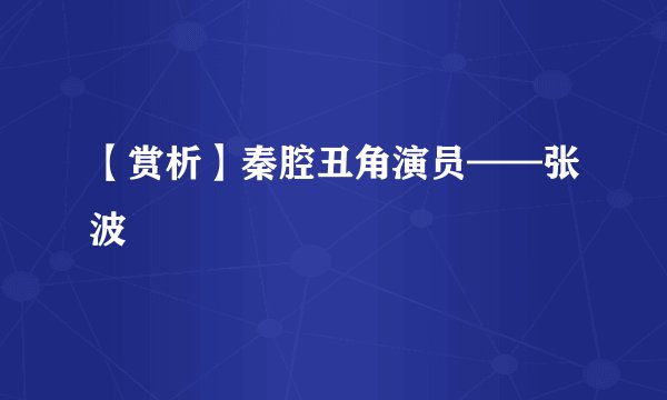 【赏析】秦腔丑角演员——张波