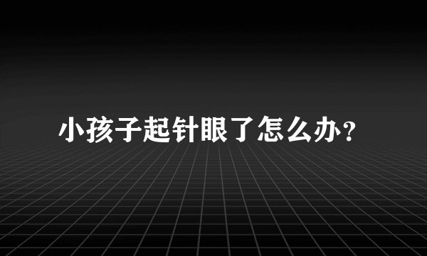 小孩子起针眼了怎么办？
