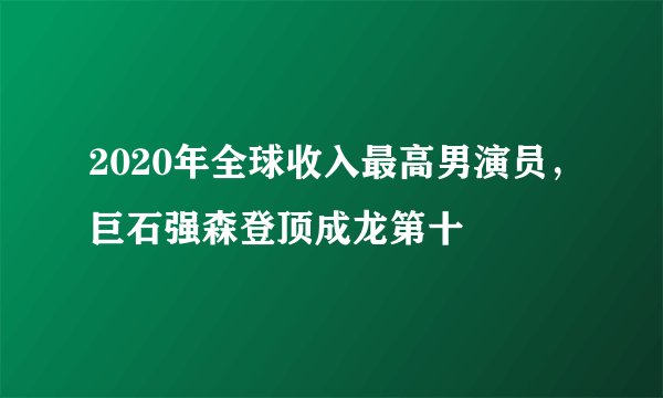 2020年全球收入最高男演员，巨石强森登顶成龙第十