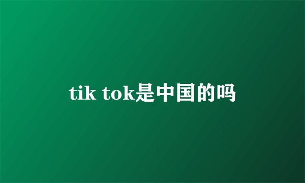 tik tok是中国的吗