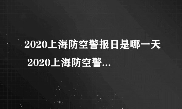 2020上海防空警报日是哪一天 2020上海防空警报日是几月几号