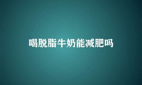 喝脱脂牛奶能减肥吗