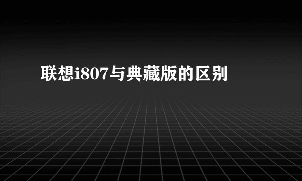联想i807与典藏版的区别
