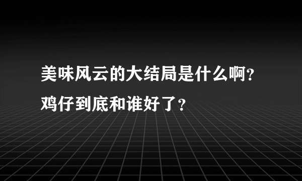 美味风云的大结局是什么啊?鸡仔到底和谁好了?