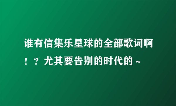谁有信集乐星球的全部歌词啊！？尤其要告别的时代的～