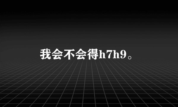 我会不会得h7h9。