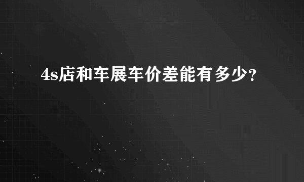 4s店和车展车价差能有多少？