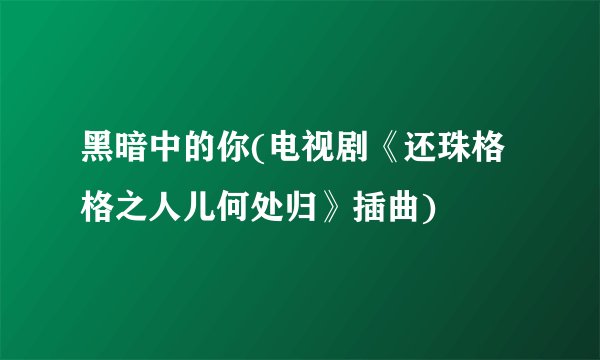 黑暗中的你(电视剧《还珠格格之人儿何处归》插曲)