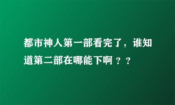 都市神人第一部看完了，谁知道第二部在哪能下啊 ？？